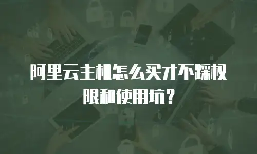 阿里云主机怎么买才不踩权限和使用坑？