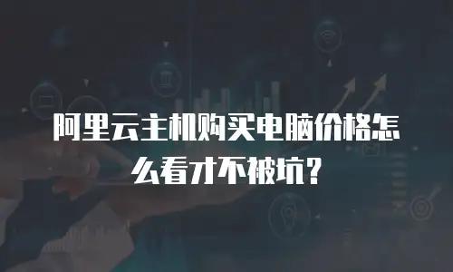 阿里云主机购买电脑价格怎么看才不被坑？
