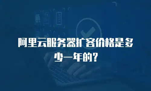阿里云服务器扩容价格是多少一年的？