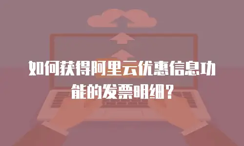 如何获得阿里云优惠信息功能的发票明细？