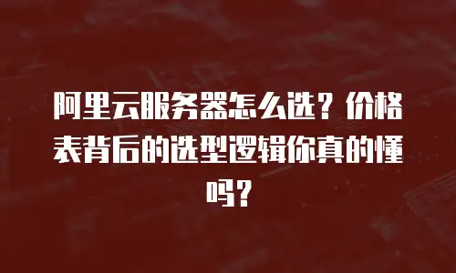 阿里云服务器怎么选？价格表背后的选型逻辑你真的懂吗？
