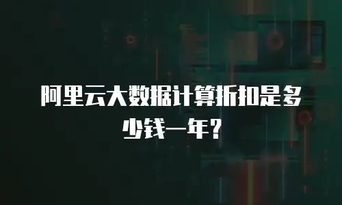 阿里云大数据计算折扣是多少钱一年？