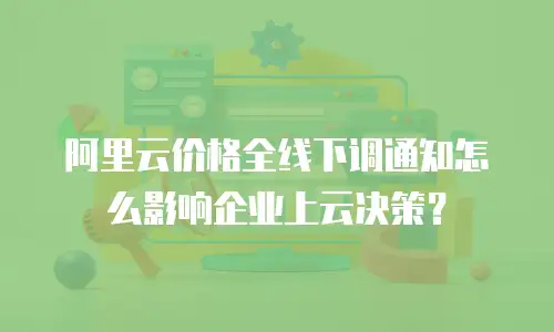阿里云价格全线下调通知怎么影响企业上云决策？