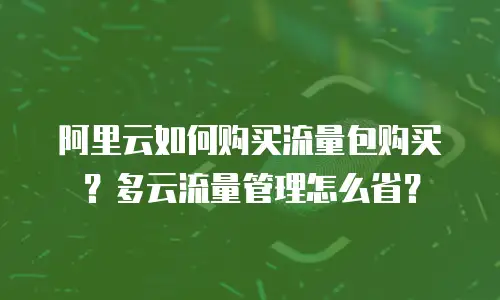 阿里云如何购买流量包购买？多云流量管理怎么省？