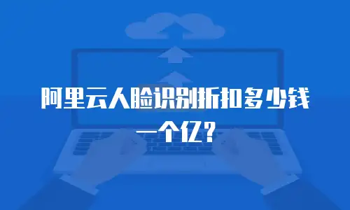 阿里云人脸识别折扣多少钱一个亿？