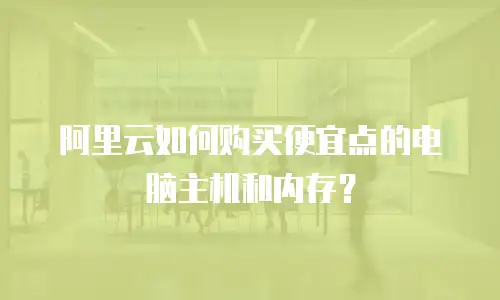 阿里云如何购买便宜点的电脑主机和内存？