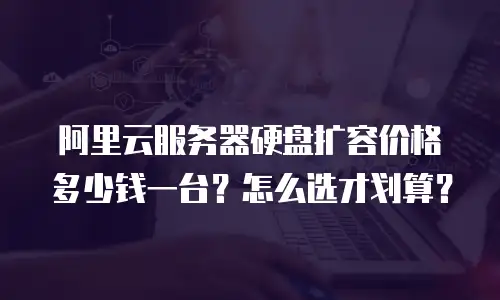 阿里云服务器硬盘扩容价格多少钱一台？怎么选才划算？