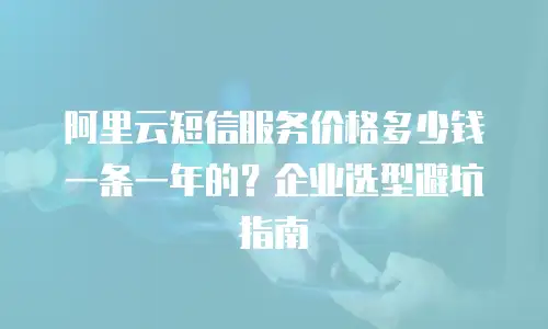 阿里云短信服务价格多少钱一条一年的？企业选型避坑指南
