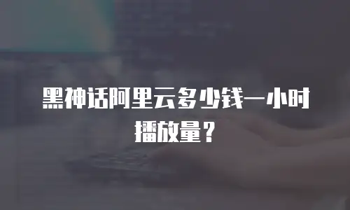 黑神话阿里云多少钱一小时播放量？