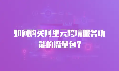 如何购买阿里云跨境服务功能的流量包？