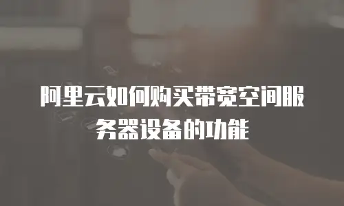 阿里云如何购买带宽空间服务器设备的功能