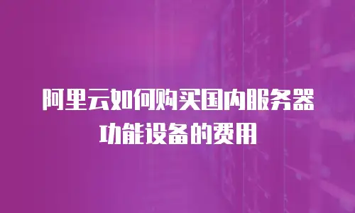 阿里云如何购买国内服务器功能设备的费用