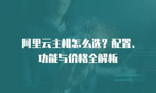 阿里云主机怎么选？配置、功能与价格全解析