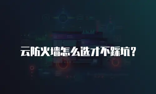 云防火墙怎么选才不踩坑？