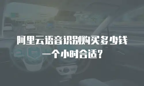 阿里云语音识别购买多少钱一个小时合适？