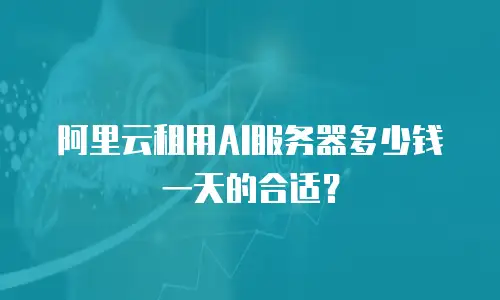阿里云租用AI服务器多少钱一天的合适？