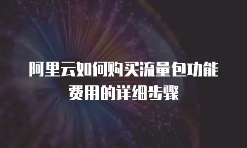 阿里云如何购买流量包功能费用的详细步骤