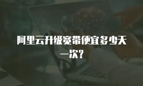 阿里云升级宽带便宜多少天一次？