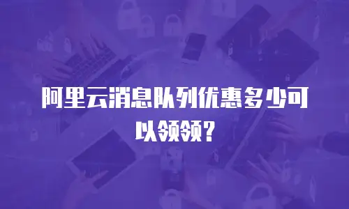 阿里云消息队列优惠多少可以领领？