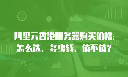 阿里云香港服务器购买价格：怎么选、多少钱、值不值？