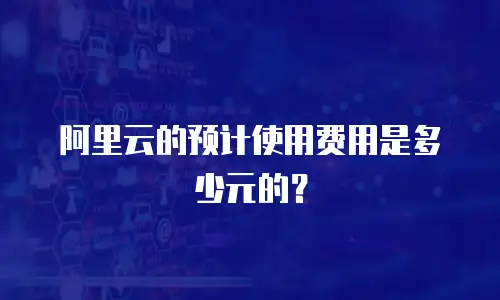 阿里云的预计使用费用是多少元的？
