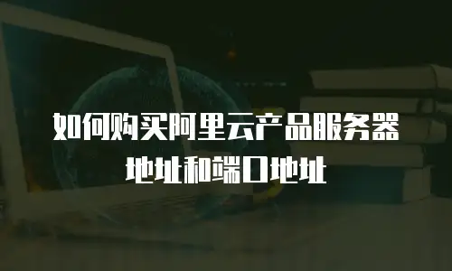如何购买阿里云产品服务器地址和端口地址