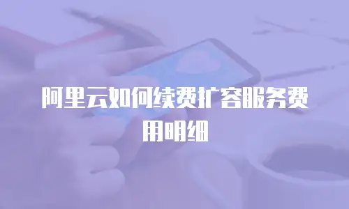 阿里云如何续费扩容服务费用明细