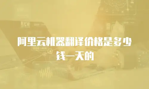阿里云机器翻译价格是多少钱一天的