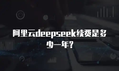 阿里云deepseek续费是多少一年？