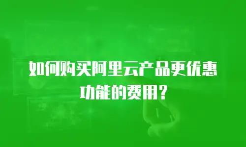 如何购买阿里云产品更优惠功能的费用？