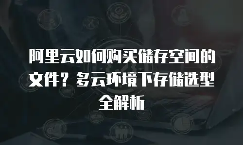 阿里云如何购买储存空间的文件？多云环境下存储选型全解析