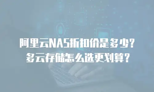 阿里云NAS折扣价是多少？多云存储怎么选更划算？