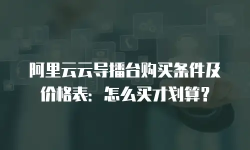 阿里云云导播台购买条件及价格表：怎么买才划算？