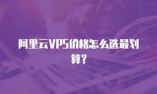 阿里云VPS价格怎么选最划算？