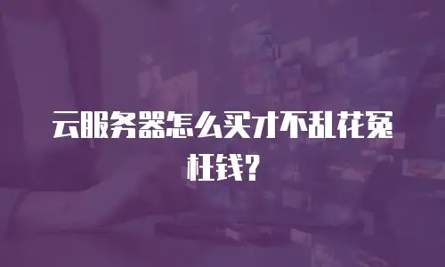 云服务器怎么买才不乱花冤枉钱？