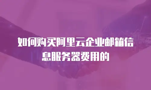如何购买阿里云企业邮箱信息服务器费用的