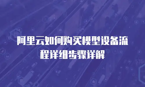 阿里云如何购买模型设备流程详细步骤详解