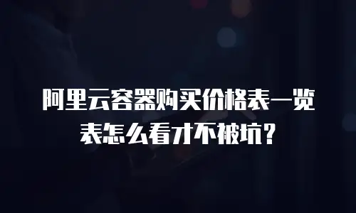 阿里云容器购买价格表一览表怎么看才不被坑？