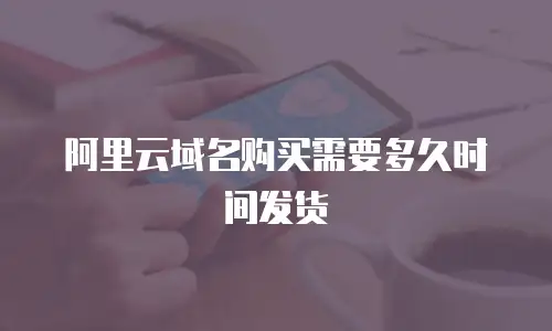 阿里云域名购买需要多久时间发货