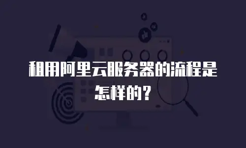 租用阿里云服务器的流程是怎样的？