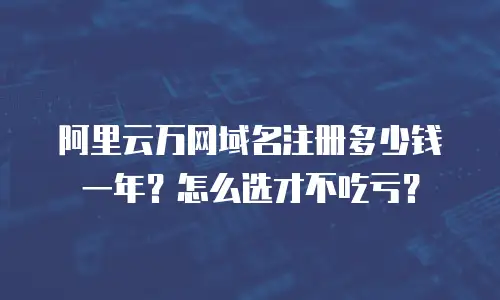 阿里云万网域名注册多少钱一年？怎么选才不吃亏？