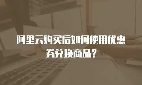 阿里云购买后如何使用优惠券兑换商品？