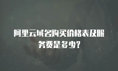 阿里云域名购买价格表及服务费是多少？