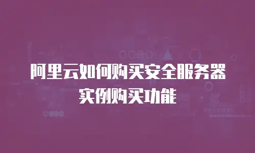 阿里云如何购买安全服务器实例购买功能