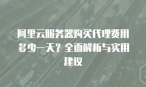 阿里云服务器购买代理费用多少一天？全面解析与实用建议