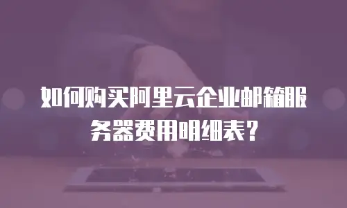 如何购买阿里云企业邮箱服务器费用明细表？
