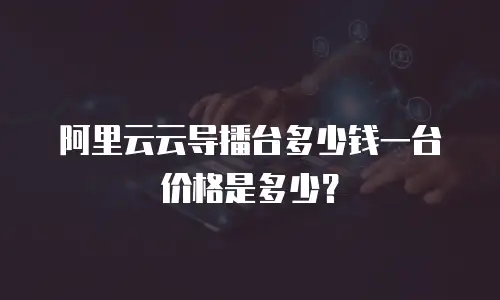 阿里云云导播台多少钱一台价格是多少？