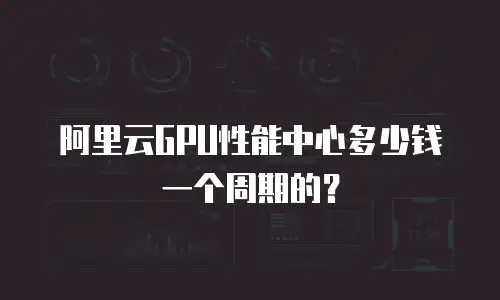 阿里云GPU性能中心多少钱一个周期的？
