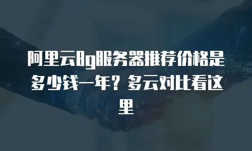 阿里云8g服务器推荐价格是多少钱一年？多云对比看这里
