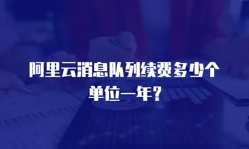 阿里云消息队列续费多少个单位一年？